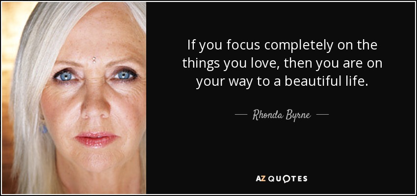 If you focus completely on the things you love, then you are on your way to a beautiful life. - Rhonda Byrne