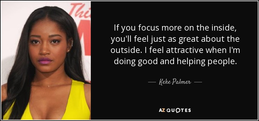 If you focus more on the inside, you'll feel just as great about the outside. I feel attractive when I'm doing good and helping people. - Keke Palmer