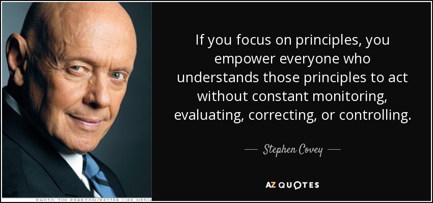 If you focus on principles, you empower everyone who understands those principles to act without constant monitoring, evaluating, correcting, or controlling. - Stephen Covey