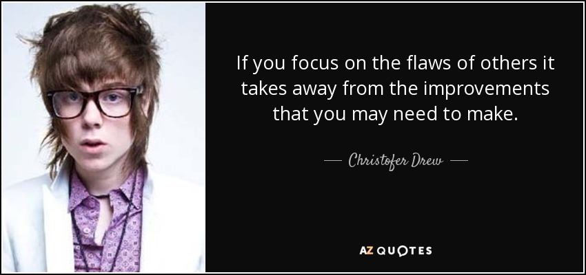 If you focus on the flaws of others it takes away from the improvements that you may need to make. - Christofer Drew