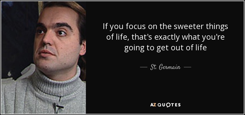 If you focus on the sweeter things of life, that's exactly what you're going to get out of life - St. Germain