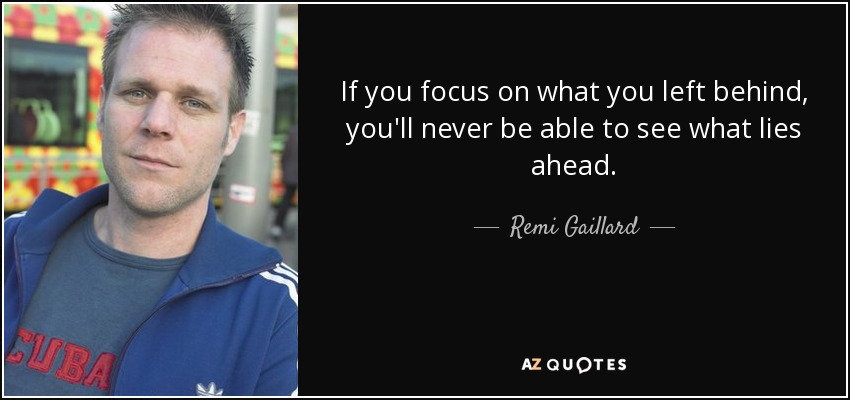 If you focus on what you left behind, you'll never be able to see what lies ahead. - Remi Gaillard