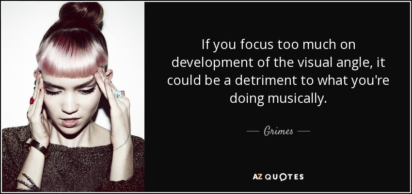 If you focus too much on development of the visual angle, it could be a detriment to what you're doing musically. - Grimes