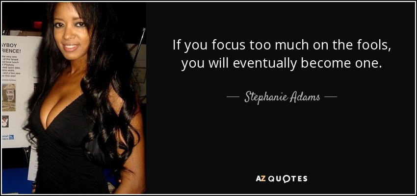 If you focus too much on the fools, you will eventually become one. - Stephanie Adams