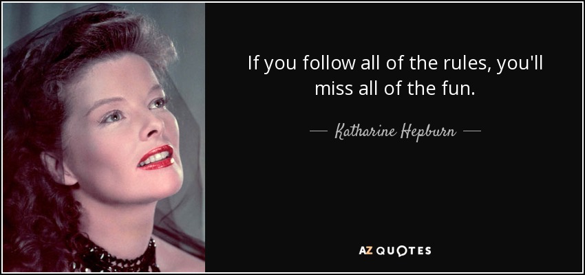 If you follow all of the rules, you'll miss all of the fun. - Katharine Hepburn
