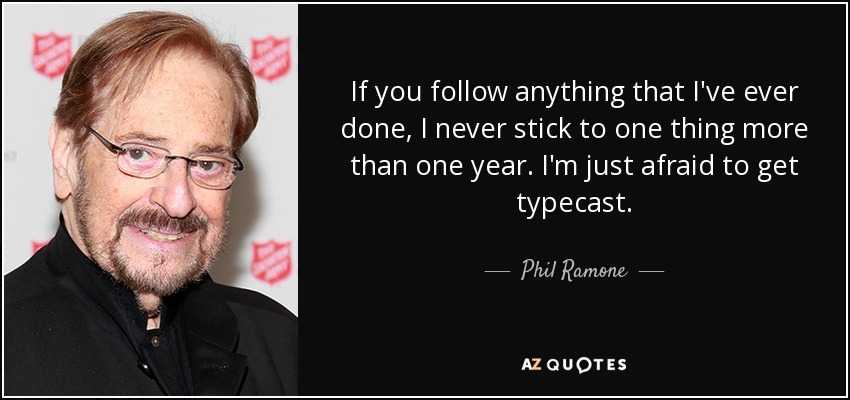 If you follow anything that I've ever done, I never stick to one thing more than one year. I'm just afraid to get typecast. - Phil Ramone