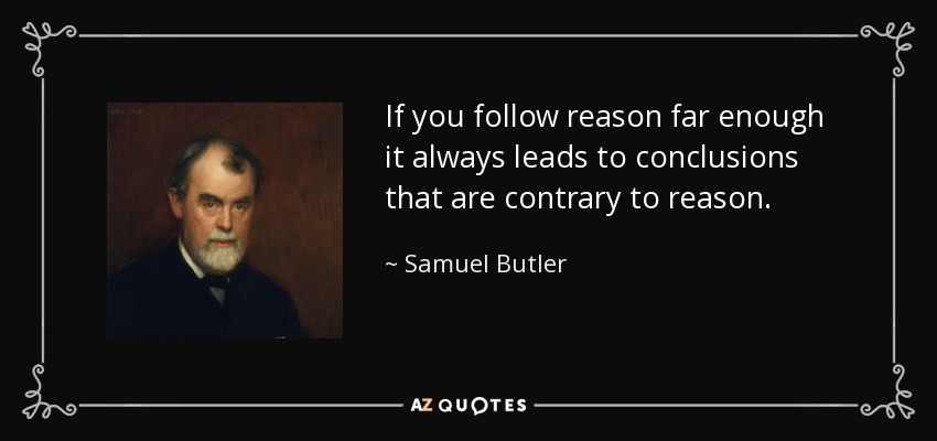 If you follow reason far enough it always leads to conclusions that are contrary to reason. - Samuel Butler