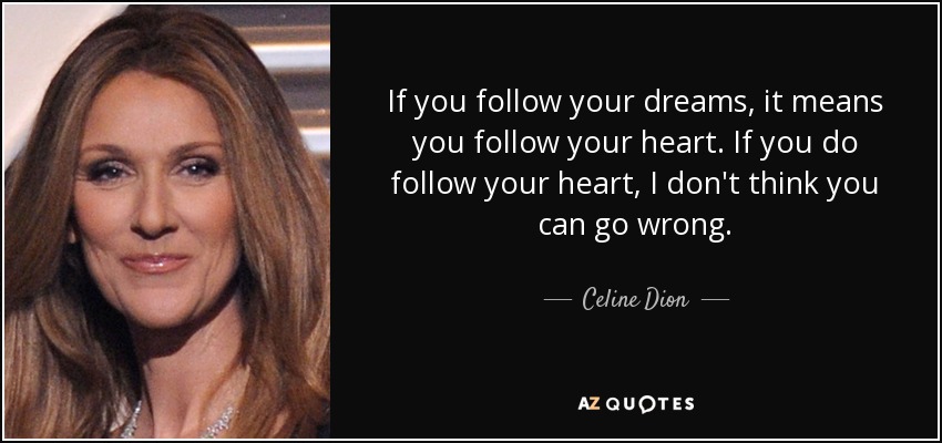 If you follow your dreams, it means you follow your heart. If you do follow your heart, I don't think you can go wrong. - Celine Dion