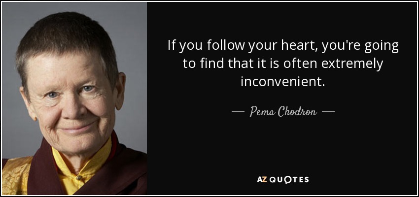 If you follow your heart, you're going to find that it is often extremely inconvenient. - Pema Chodron