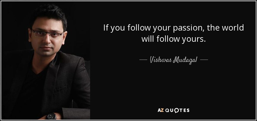 If you follow your passion, the world will follow yours. - Vishwas Mudagal