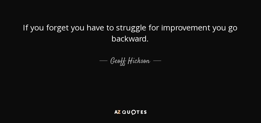 If you forget you have to struggle for improvement you go backward. - Geoff Hickson