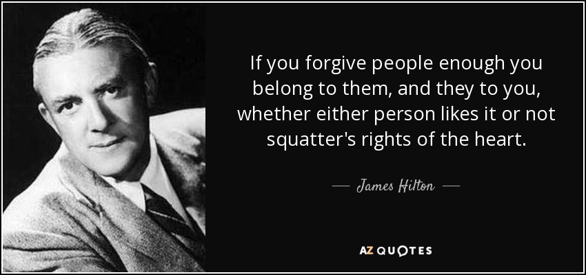 If you forgive people enough you belong to them, and they to you, whether either person likes it or not squatter's rights of the heart. - James Hilton