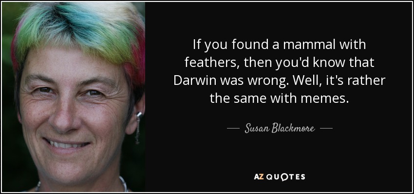 If you found a mammal with feathers, then you'd know that Darwin was wrong. Well, it's rather the same with memes. - Susan Blackmore