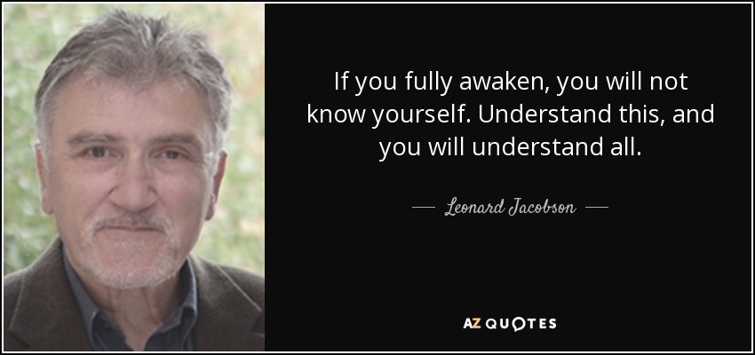 If you fully awaken, you will not know yourself. Understand this, and you will understand all. - Leonard Jacobson