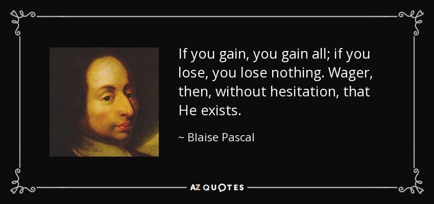 If you gain, you gain all; if you lose, you lose nothing. Wager, then, without hesitation, that He exists. - Blaise Pascal