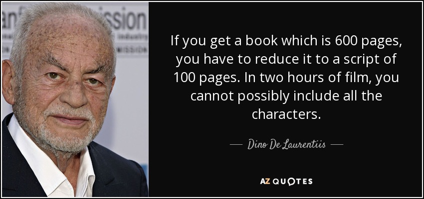 If you get a book which is 600 pages, you have to reduce it to a script of 100 pages. In two hours of film, you cannot possibly include all the characters. - Dino De Laurentiis