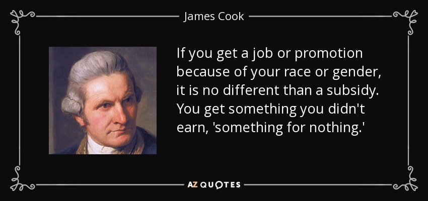 If you get a job or promotion because of your race or gender, it is no different than a subsidy. You get something you didn't earn, 'something for nothing.' - James Cook