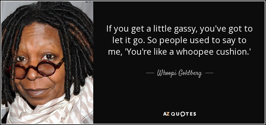 If you get a little gassy, you've got to let it go. So people used to say to me, 'You're like a whoopee cushion.' - Whoopi Goldberg