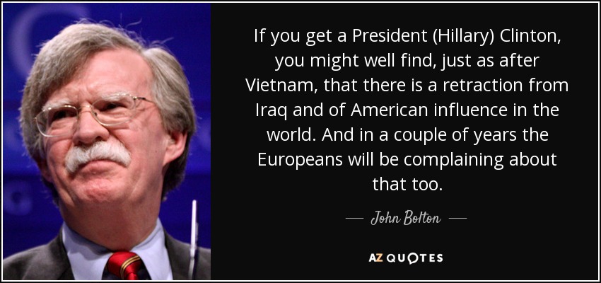 If you get a President (Hillary) Clinton, you might well find, just as after Vietnam, that there is a retraction from Iraq and of American influence in the world. And in a couple of years the Europeans will be complaining about that too. - John Bolton