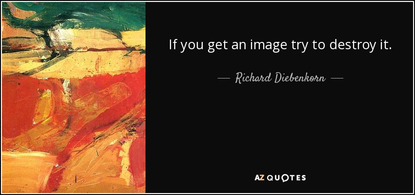 If you get an image try to destroy it. - Richard Diebenkorn