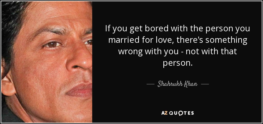 If you get bored with the person you married for love, there's something wrong with you - not with that person. - Shahrukh Khan