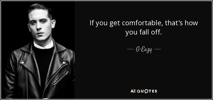 If you get comfortable, that's how you fall off. - G-Eazy