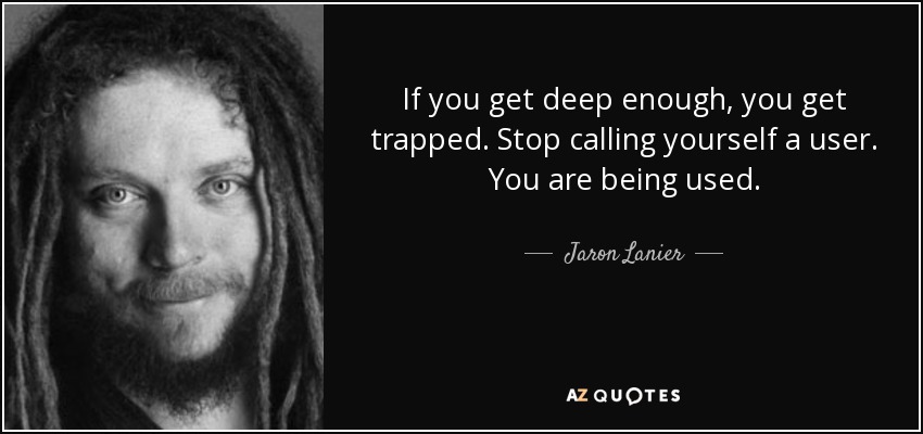 If you get deep enough, you get trapped. Stop calling yourself a user. You are being used. - Jaron Lanier