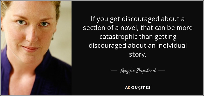 If you get discouraged about a section of a novel, that can be more catastrophic than getting discouraged about an individual story. - Maggie Shipstead