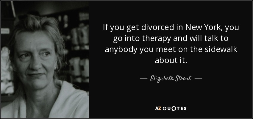 If you get divorced in New York, you go into therapy and will talk to anybody you meet on the sidewalk about it. - Elizabeth Strout
