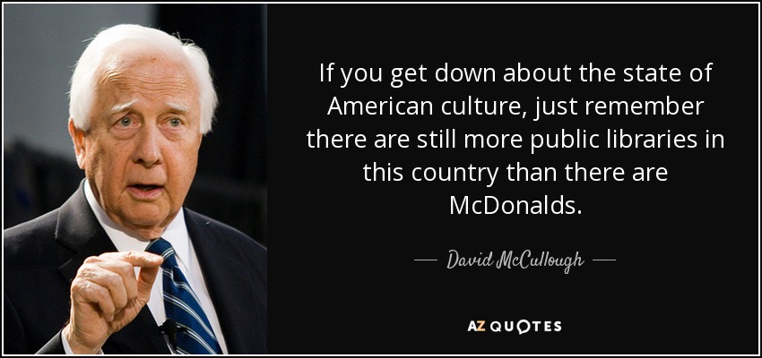 If you get down about the state of American culture, just remember there are still more public libraries in this country than there are McDonalds. - David McCullough