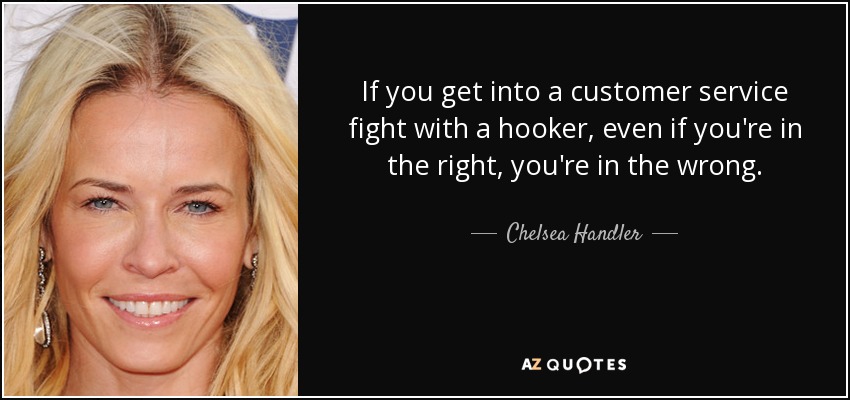 If you get into a customer service fight with a hooker, even if you're in the right, you're in the wrong. - Chelsea Handler