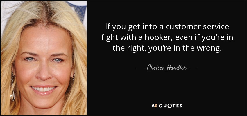 If you get into a customer service fight with a hooker, even if you're in the right, you're in the wrong. - Chelsea Handler
