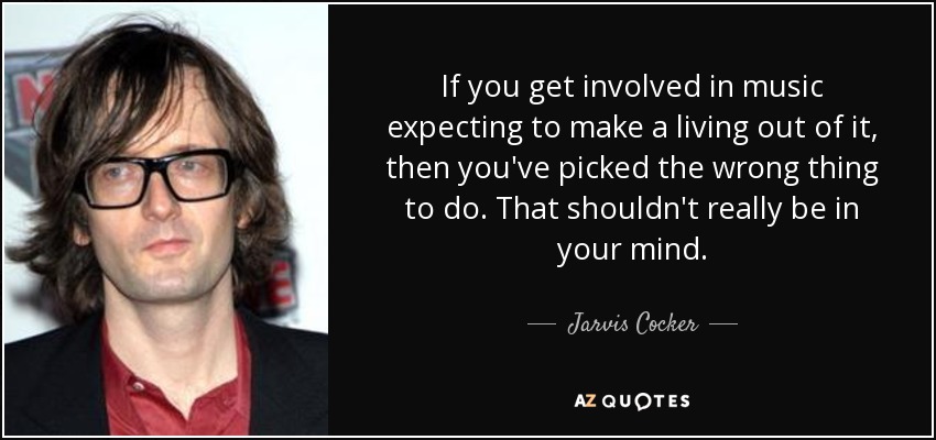 If you get involved in music expecting to make a living out of it, then you've picked the wrong thing to do. That shouldn't really be in your mind. - Jarvis Cocker