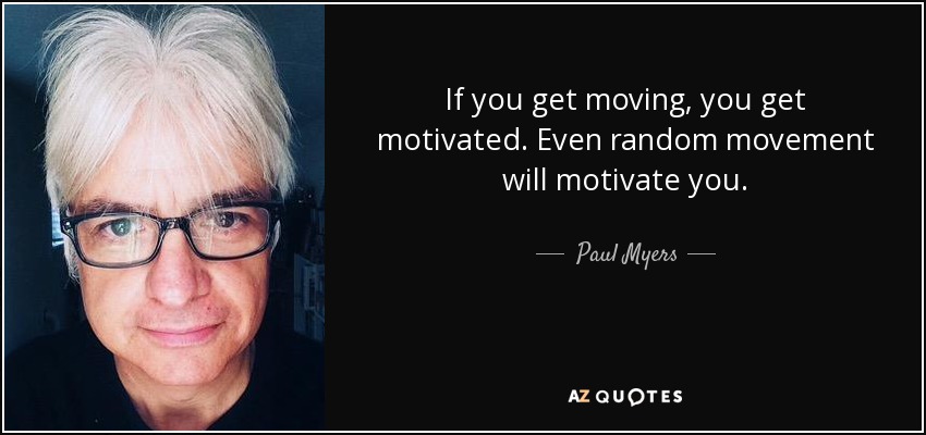 If you get moving, you get motivated. Even random movement will motivate you. - Paul Myers