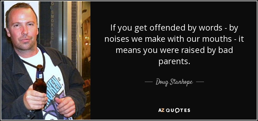 If you get offended by words - by noises we make with our mouths - it means you were raised by bad parents. - Doug Stanhope