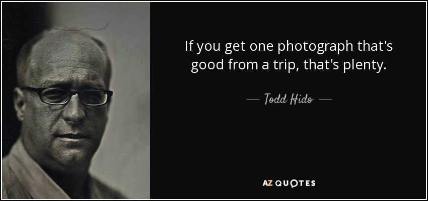 If you get one photograph that's good from a trip, that's plenty. - Todd Hido