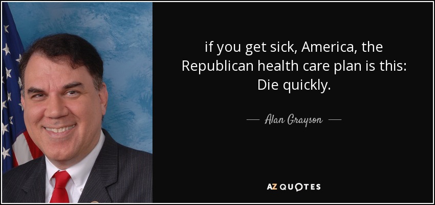 if you get sick, America, the Republican health care plan is this: Die quickly. - Alan Grayson