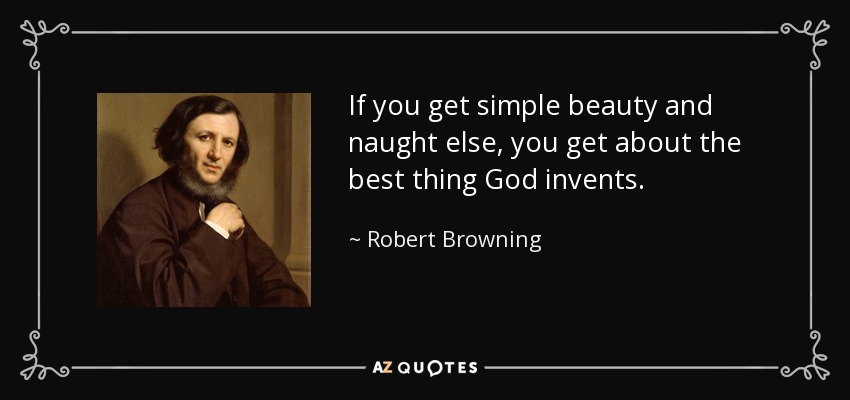 If you get simple beauty and naught else, you get about the best thing God invents. - Robert Browning