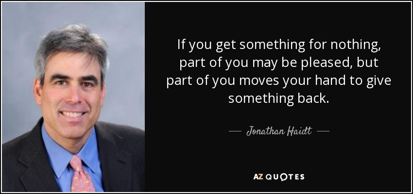 If you get something for nothing, part of you may be pleased, but part of you moves your hand to give something back. - Jonathan Haidt