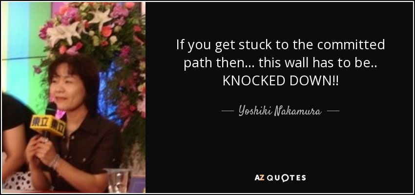 If you get stuck to the committed path then... this wall has to be.. KNOCKED DOWN!! - Yoshiki Nakamura