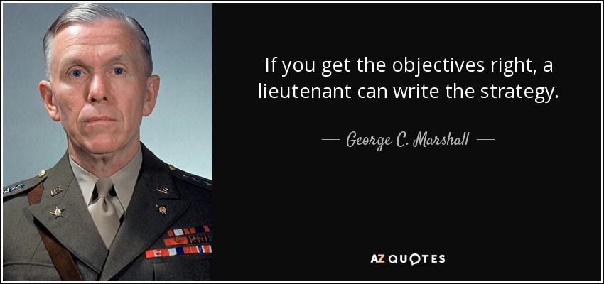 If you get the objectives right, a lieutenant can write the strategy. - George C. Marshall