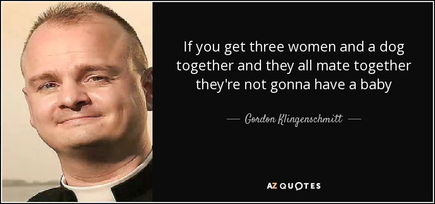 If you get three women and a dog together and they all mate together they're not gonna have a baby - Gordon Klingenschmitt