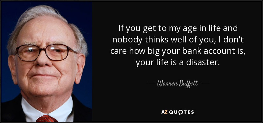 If you get to my age in life and nobody thinks well of you, I don't care how big your bank account is, your life is a disaster. - Warren Buffett