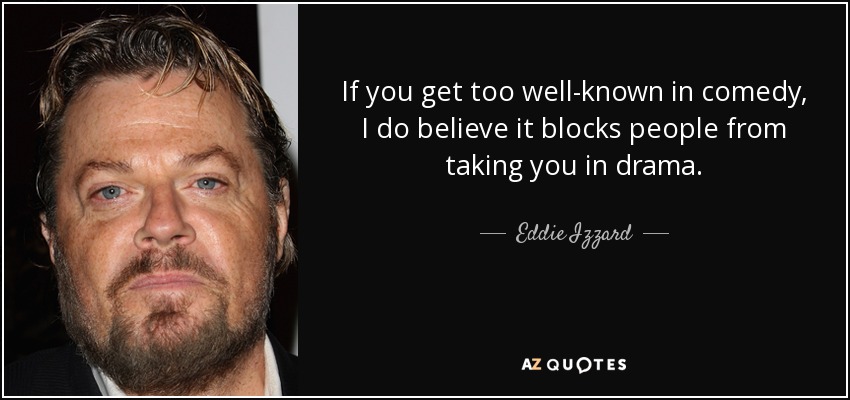 If you get too well-known in comedy, I do believe it blocks people from taking you in drama. - Eddie Izzard