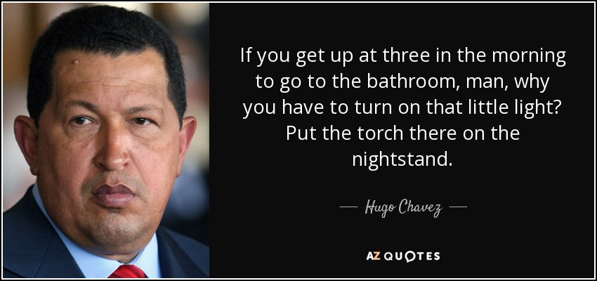 If you get up at three in the morning to go to the bathroom, man, why you have to turn on that little light? Put the torch there on the nightstand. - Hugo Chavez