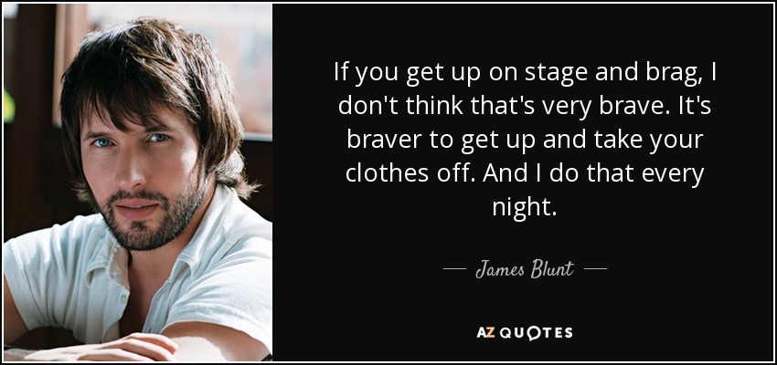 If you get up on stage and brag, I don't think that's very brave. It's braver to get up and take your clothes off. And I do that every night. - James Blunt