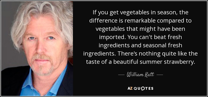 If you get vegetables in season, the difference is remarkable compared to vegetables that might have been imported. You can't beat fresh ingredients and seasonal fresh ingredients. There's nothing quite like the taste of a beautiful summer strawberry. - William Katt