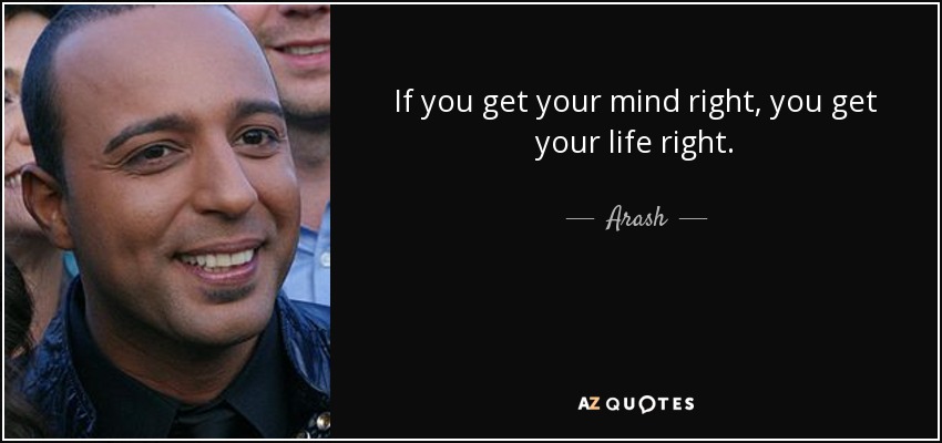 If you get your mind right, you get your life right. - Arash