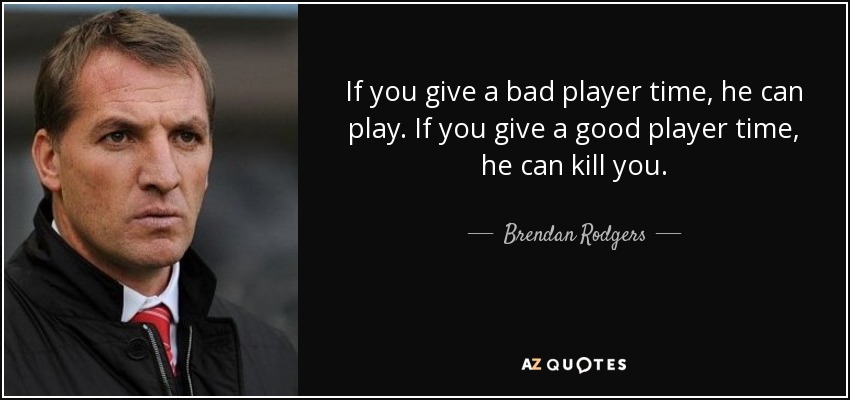 If you give a bad player time, he can play. If you give a good player time, he can kill you. - Brendan Rodgers