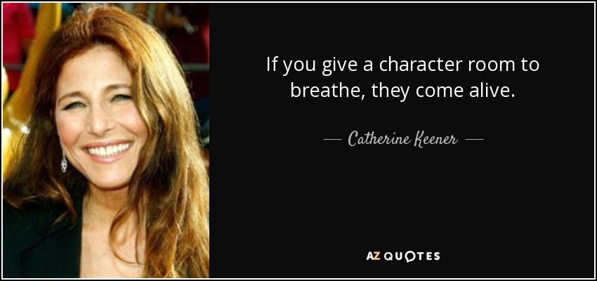 If you give a character room to breathe, they come alive. - Catherine Keener